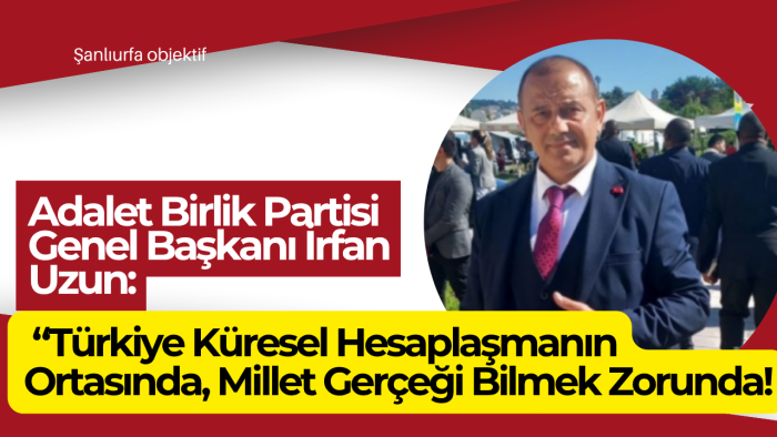 Adalet Birlik Partisi Genel Başkanı İrfan Uzun: “Türkiye Küresel Hesaplaşmanın Ortasında, Millet Gerçeği Bilmek Zorunda!”